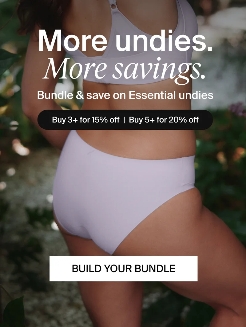 More undies. More savings. Bundle & Save on essential undies. Buy 3+ Save 15% Buy 5+ Save 20%. Build your Bundle.