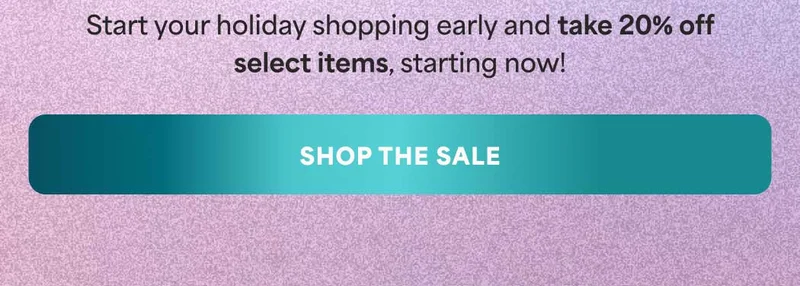 Start your holiday shopping early and take 20% off select items, starting now! -- SHOP THE SALE