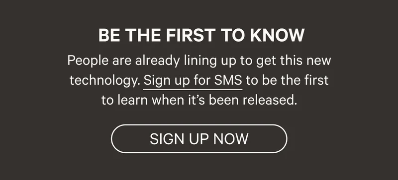 Be the first to know - People are already lining up to get this new technology. Sign up for SMS to be the first to learn when it’s been released. - Sign up now