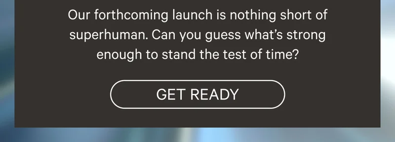 Our forthcoming launch is nothing short of superhuman. Can you guess what’s strong enough to stand the test of time? - Get Ready