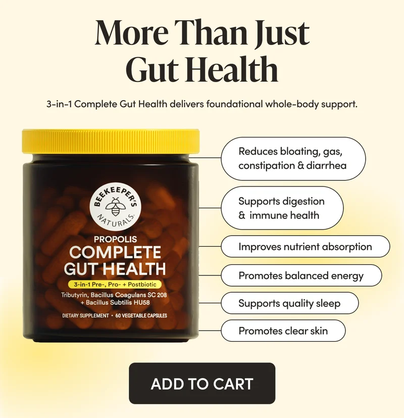 3-in-1 Complete Gut Health delivers foundational whole-body support.  Supports digestion & immune health Reduces bloating, gas, constipation & diarrhea  Improves nutrient absorption  Promotes balanced energy  Supports quality sleep  Promotes clear skin