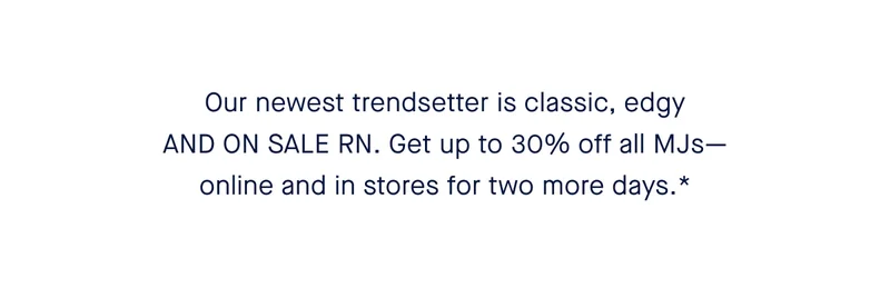 Our newest trendsetter is classic, edgy AND ON SALE RN. Get up to 30% off all MJsβonline and in stores for two more days.* Our newest trendsetter is classic, edgy AND ON SALE RN. Get up to 30% off all MJsβonline and in stores for two more days.*