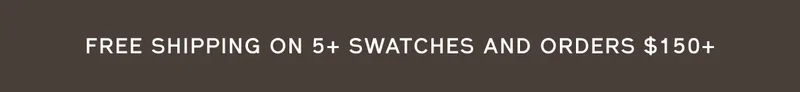 FREE SHIPPING ON 5+ SWATCHES AND ORDERS $150+