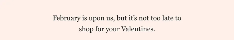 February is upon us, but it’s not too late to shop for your Valentines.