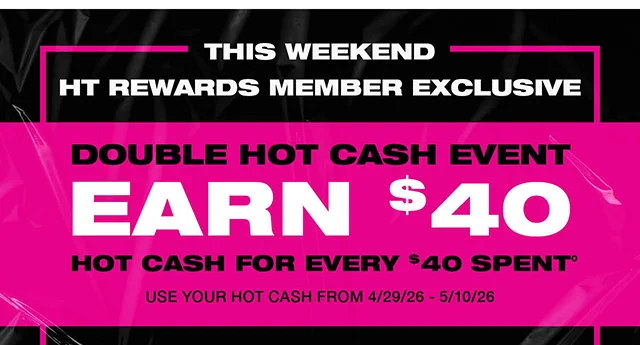 This Weekend. HT Rewards Member Exclusive. Double Hot Cash Event Earn $40 Hot Cash for Every $40 Spent. Use your Hot Cash from 4/29/26 - 5/10/26