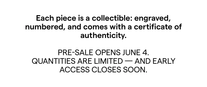 Each piece is a collectible: engraved, numbered, and comes with a certificate of authenticity.