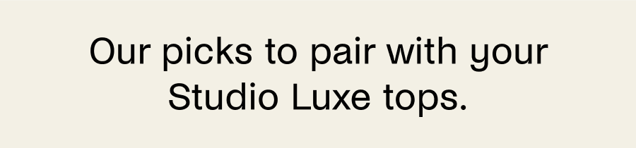 Our picks to pair with your Studio Luxe Tops