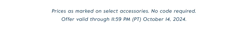 Prices as marked on select accessories. No code required. Offer valid through 11:59 PM (PT) October 14, 2024.