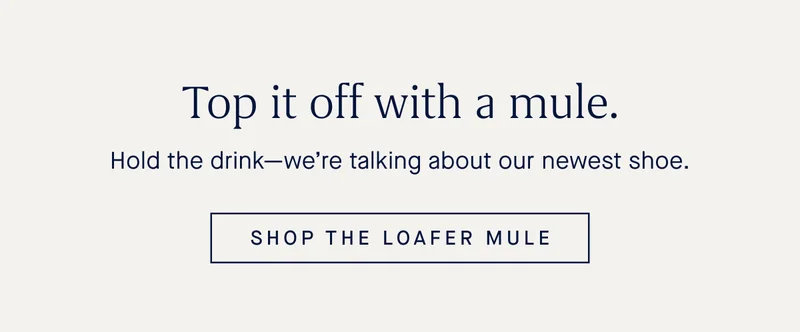 Top it off with a mule. Hold the drinkβweβre talking about our newest shoe. SHOP THE LOAFER MULE Top it off with a mule. Hold the drinkβweβre talking about our newest shoe. SHOP THE LOAFER MULE