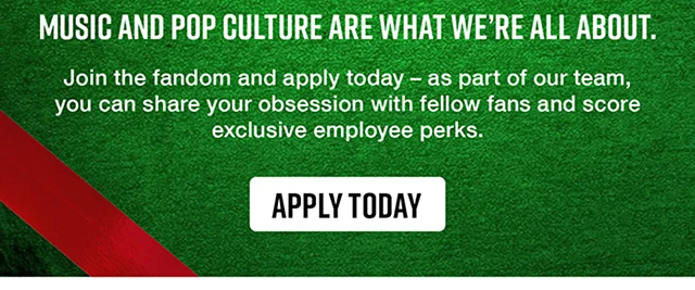 We're Hiring For The Holidays Music and Pop Culture Are What We're All About. Join the fandom and apply today. As part of our team, you can share your obsession with fellow fans and score exclusive employee perks. Apply Today