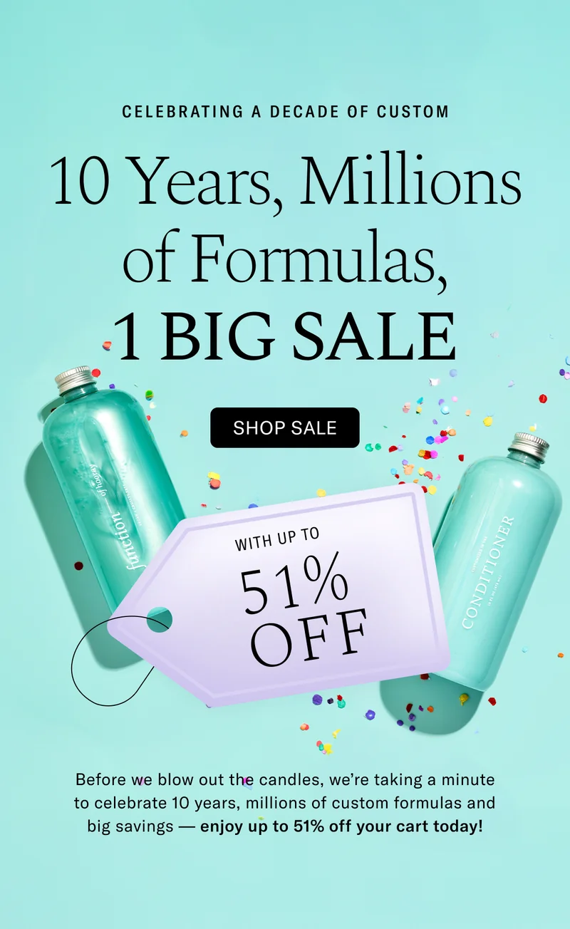 Celebrating A Decade of Custom | 10 Years, Millions of Formulas, 1 BIG SALE With Up to 51% Off | Before we blow out the candles, we're taking a minute to celebrate 10 years, millions of custom formulas and big savings-enjoy up to 51% off your cart today!