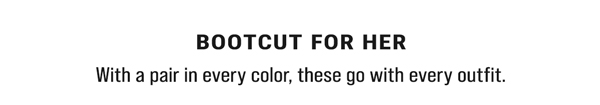 Bootcut For Her. With a pair in every color, these go with every outfit.
