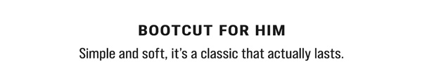 Bootcut For Him. Simple and soft, it's a classic that actually lasts.