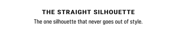 The Straight Silhouette. The one silhouette that never goes out of style.