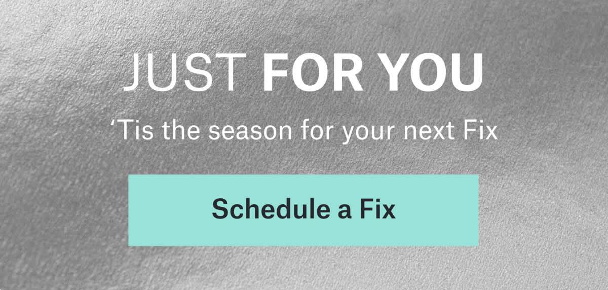 JUST FOR YOU: ’Tis the season for your next Fix. Schedule&nbsp;a&nbsp;Fix