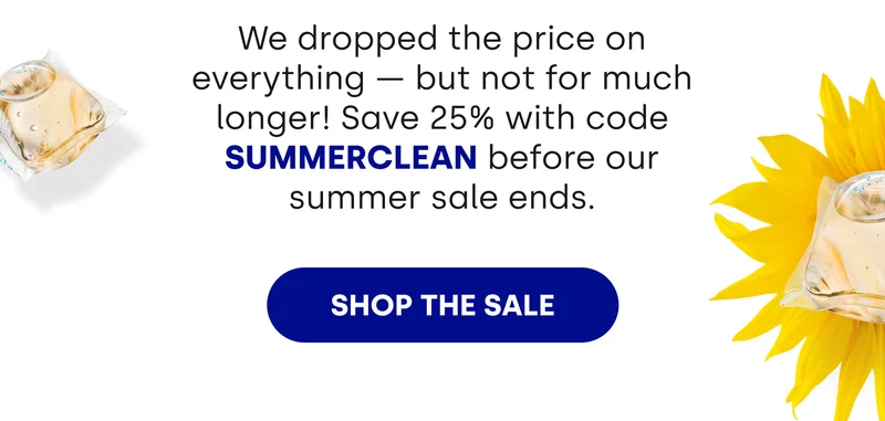 We dropped the price on everything — but not for much longer! Save 25% with code SUMMERCLEAN before our summer sale ends. [SHOP THE SALE]