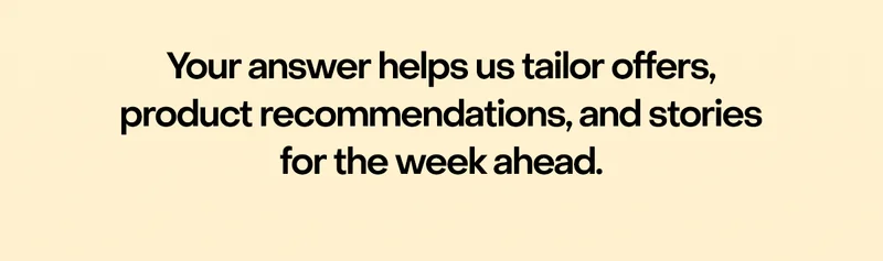 Your answer helps us tailor offers, product recommendation, and stories for the week ahead.