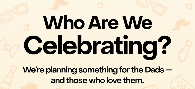 Who are we celebrating? We're planning something for the dads - and those who love them.