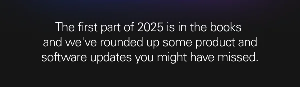 The first part of 2025 is in the books  and we've rounded up some product and software updates you might have missed.