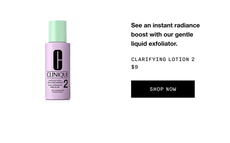 See an instant radiance boost with our gentle liquid exfoliator. Clarifying Lotion 2 $9 SHOP NOW