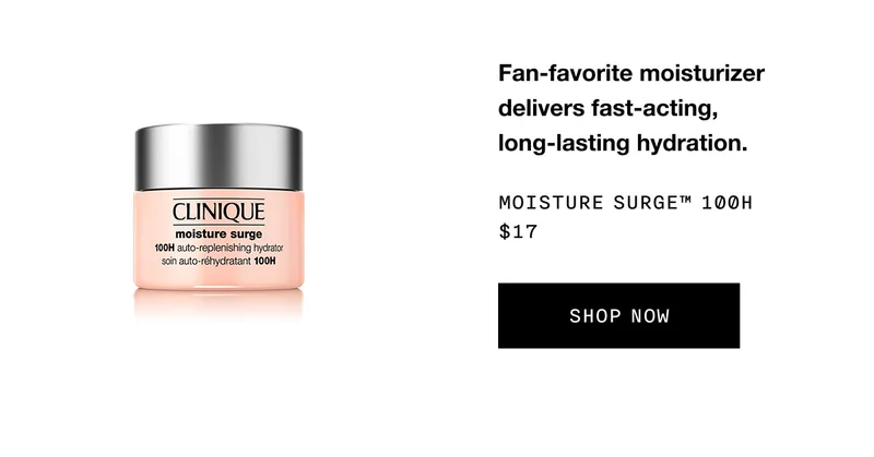 Fan-favorite moisturizer delivers fast-acting, long-lasting hydration. Moisture Surge™ 100H $17 SHOP NOW