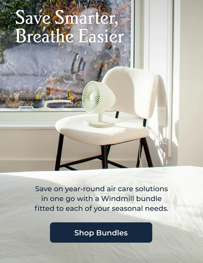 Save Smarter, Breathe Easier Save on year-round air care solutions in one go with a Windmill bundle fitted to each of your seasonal needs. Shop Bundles