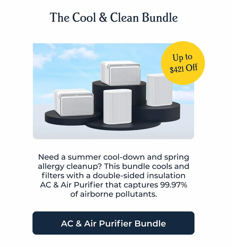 The Cool & Clean Bundle Up to $421 Off Need a summer cool-down and spring allergy cleanup? This bundle cools and filters with a double-sided insulation AC & Air Purifier that captures 99.97% of airborne pollutants. AC & Air Purifier Bundle