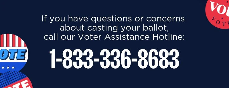 If you have questions or concerns about casting your ballot, call our voter assistance hotline: