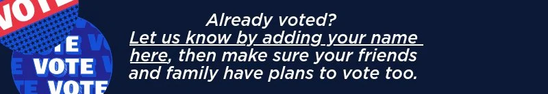 Already voted? Let us know by adding your name here, then make sure your friends and family have plans to vote, too.