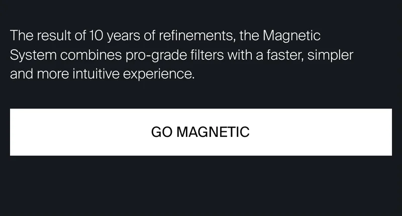The result of 10 years of refinements, the Magnetic System combines pro-grade filters with a faster, simpler and more intuitive experience.