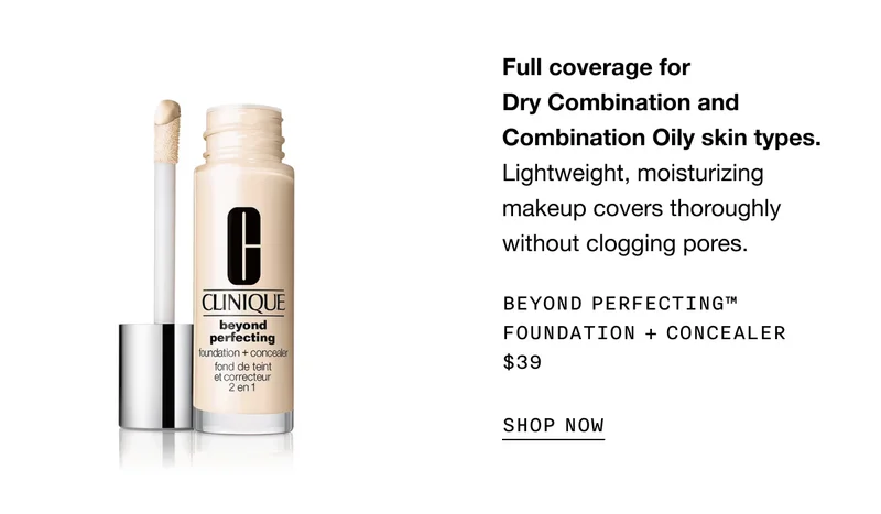 Full coverage for Dry Combination and Combination Oily skin types. Lightweight, moisturizing makeup covers thoroughly without clogging pores. Beyond Perfecting™ Foundation + Concealer $39 SHOP NOW