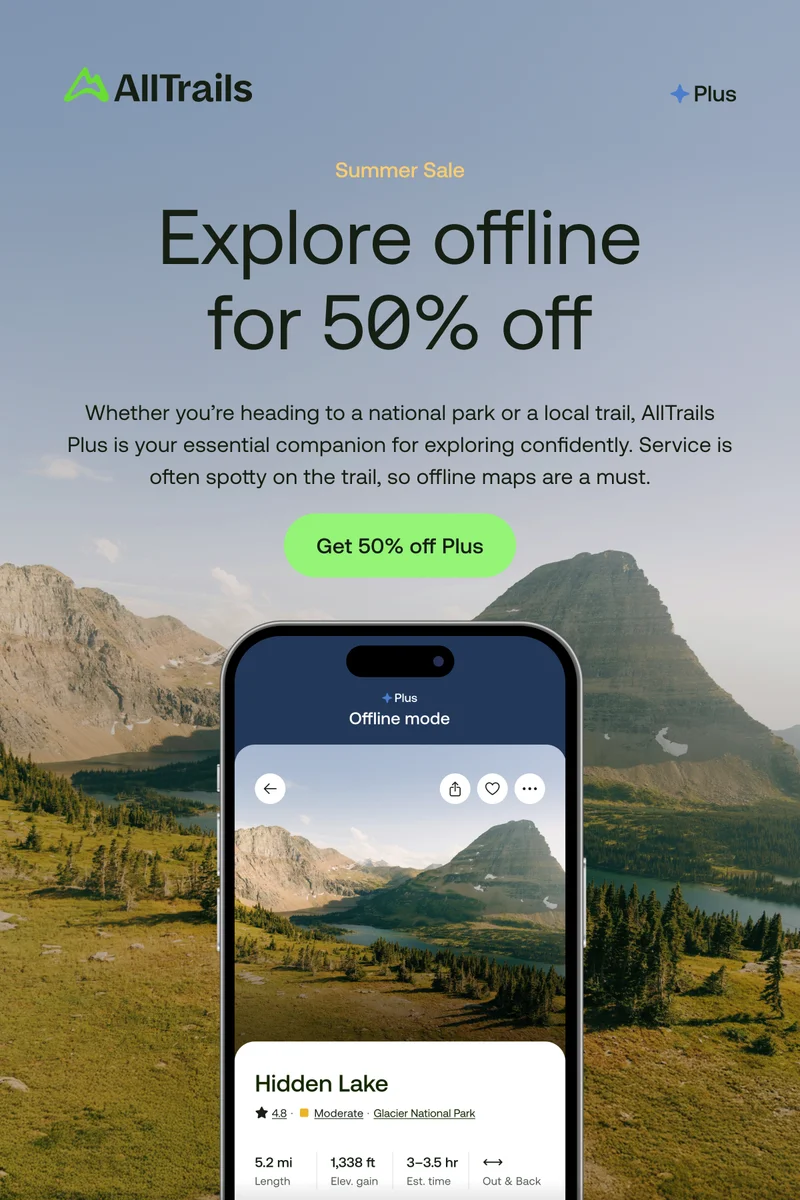 Summer Sale
Explore offline for 50% off
Whether you’re heading to a local trail or a national park, feel prepared for it all with our new offline mode, trail previews, and more.
Get 50% off Plus
