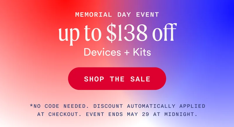 Memorial Day Event - Up To $138 Off Devices + Kits - SHOP THE SALE - *No code needed. Discount automatically applied at checkout. Event ends May 29 at midnight.