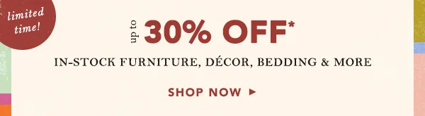 limited time! up to 30% off in-stock furniture, decor, bedding & more, shop now