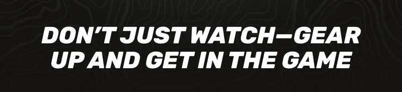 Don't Just Watch - Gear Up and Get in the Game