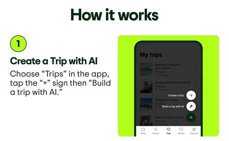 How it works. Step 1: Create a Trip with AI. Choose “Trips” in the app, tap the “+” sign then “Build a trip with AI.” Image description: Screenshot of the app showing the “Create a Trip” options.