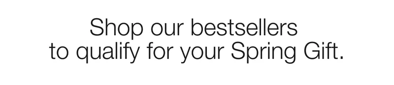 Shop our bestsellers to qualify for your Spring Gift.