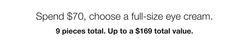 Spend $70, choose a full-size eye cream. 9 pieces total. Up to a $169 total value.