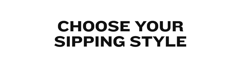 Choose your sipping style
