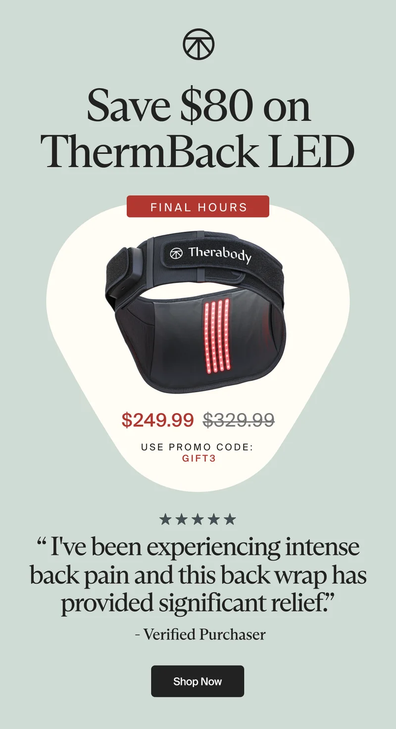 Save $80 on ThermBack LED | FINAL HOURS | $249.99 | use promo code: | gift3 | “ I've been experiencing intense back pain and this back wrap has provided significant relief.” | - Verified Purchaser | Shop Now