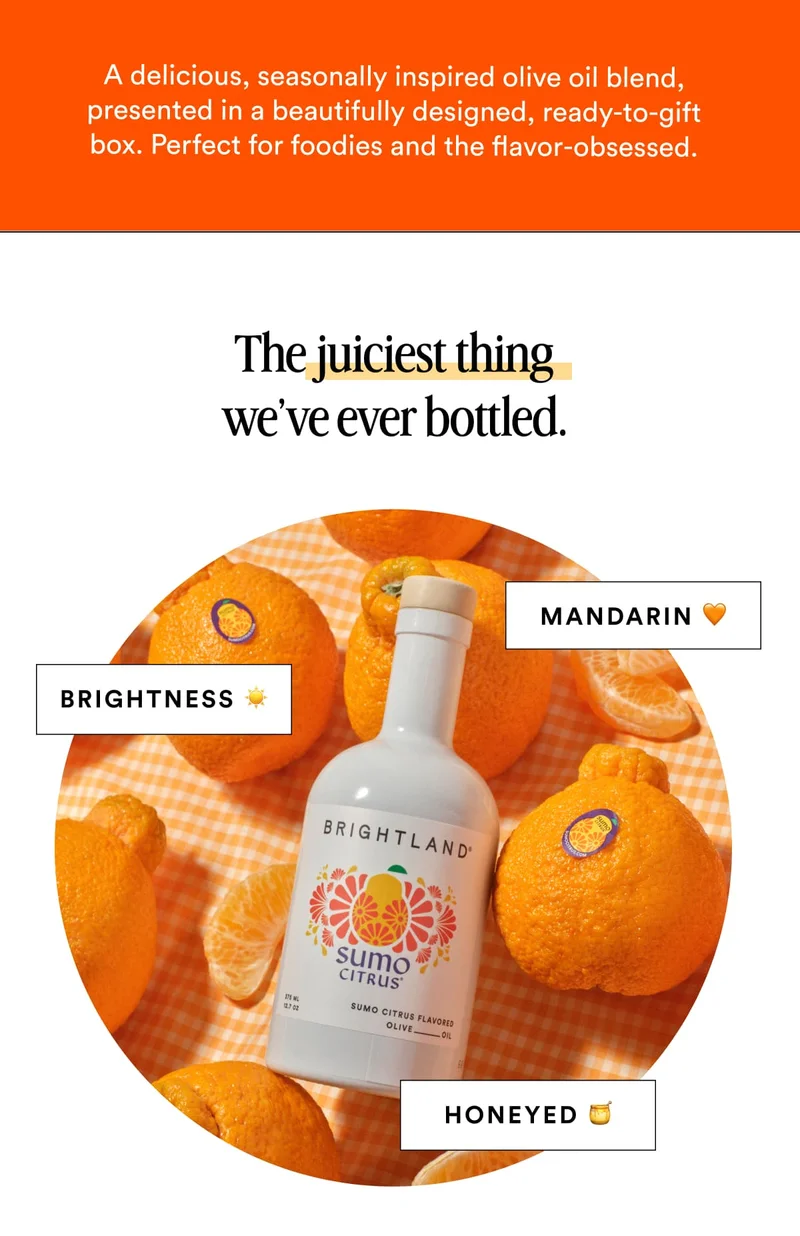 A delicious, seasonally inspired olive oil blend, presented in a beautifully designed, ready-to-gift box. Perfect for foodies and the flavor-obsessed. The juiciest thing we’ve ever bottled. MANDARIN 🍊 BRIGHTNESS ☀️ HONEYED 🍯