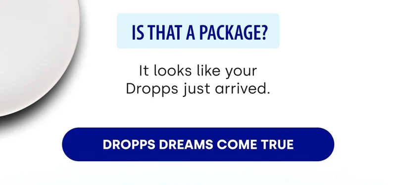 Is that a package? It looks like your Dropps just arrived. [DROPPS DREAMS COME TRUE]