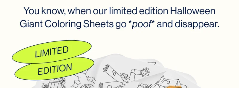 LIMITED EDITION. You know, when our limited edition Halloween Giant Coloring Sheets go *poof* and disappear.