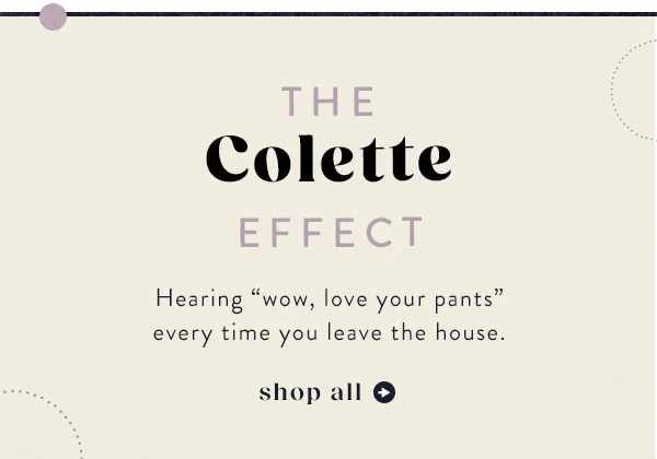 the colette effect, hearing "wow, I love your pants" every time you leave the house. shop all.