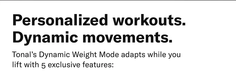 Personalized workouts. Dynamic movements. Tonal's Dynamic Weight Mode adapts while you lift with 5 exclusive features: