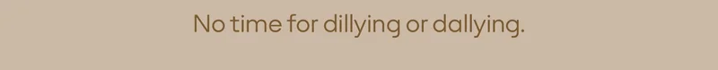 No time for dillying or dallying.