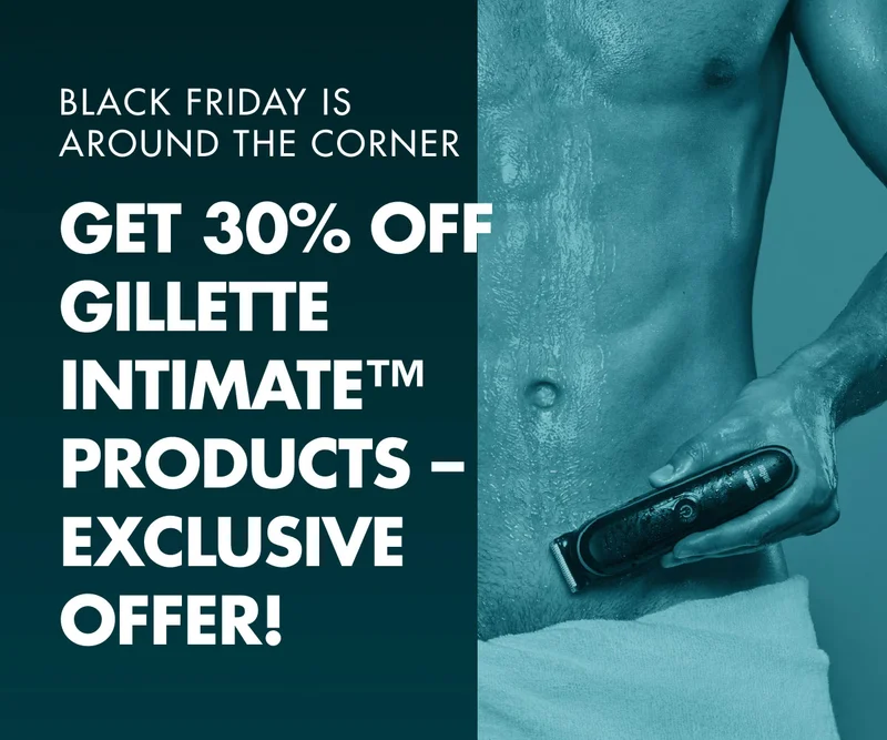 BLACK FRIDAY IS AROUND THE CORNER. GET 30% OFF GILLETTE INTIMATE™ PRODUCTS – EXCLUSIVE OFFER!