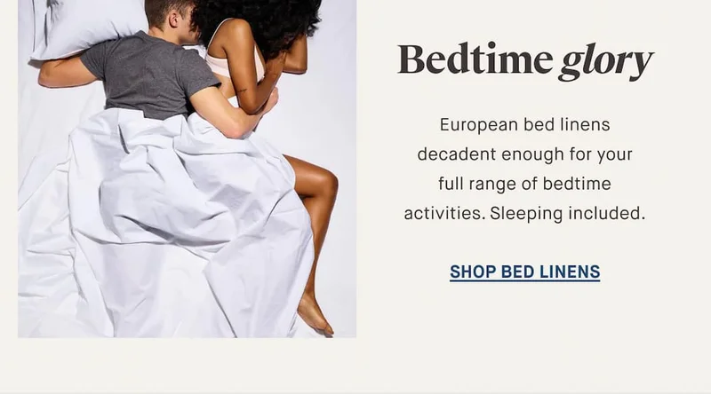 Bedtime glory European bed linens decadent enough for your full range of bedtime activities. Sleeping included. SHOP BED LINENS
