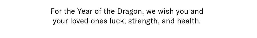 For the Year of the Dragon, we wish you and your loved ones luck, strength, and health.