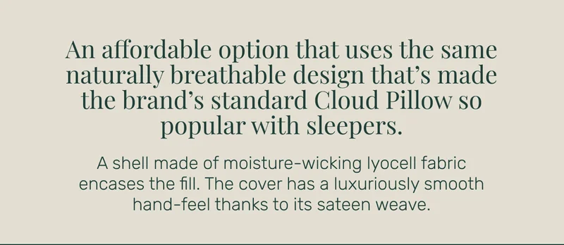 An affordable option that uses the same naturally breathable design that’s made the brand’s standard Cloud Pillow so popular with sleepers.